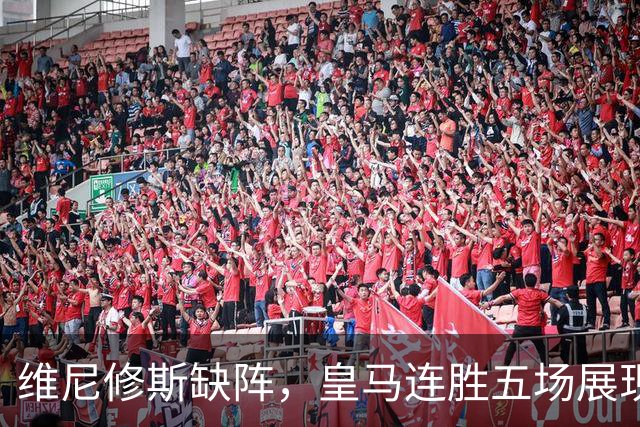 维尼修斯缺阵，皇马连胜五场展现强大实力
