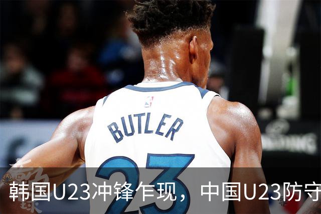 韩国U23冲锋乍现，中国U23防守挑战再升级
